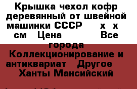 Крышка чехол кофр деревянный от швейной машинки СССР 50.5х22х25 см › Цена ­ 1 000 - Все города Коллекционирование и антиквариат » Другое   . Ханты-Мансийский